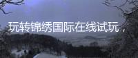 玩转锦绣国际在线试玩，开启你的精彩旅程