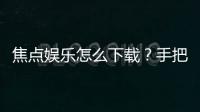焦点娱乐怎么下载？手把手教你快速安装畅玩
