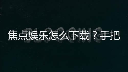 焦点娱乐怎么下载?手把手教你快速安装畅玩