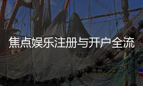 焦点娱乐注册与开户全流程：新手必看的详细步骤指南