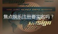 焦点娱乐注册要实名吗？实名认证流程及注意事项详解