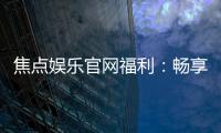 焦点娱乐官网福利：畅享多重好礼与独家优惠活动
