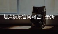 焦点娱乐官网网址：最新登录入口与游戏体验全攻略
