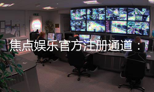 焦点娱乐官方注册通道：轻松开启您的顶级博彩体验之旅