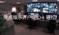焦点娱乐开户中心：轻松注册享豪华游戏礼遇