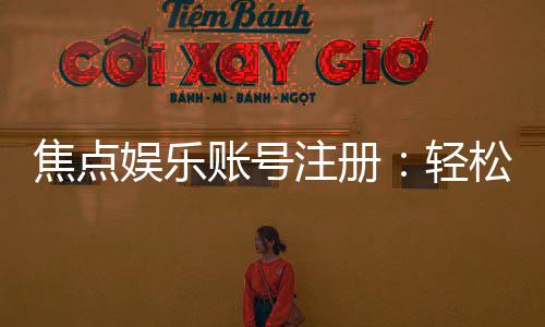 焦点娱乐账号注册：轻松三步完成畅享顶级游戏体验