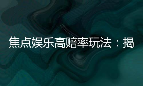 焦点娱乐高赔率玩法：揭秘稳赢策略与高回报技巧