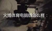 火博体育电脑版怎么样：专业评测及用户体验