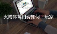 火博体育口碑如何：玩家真实评价
