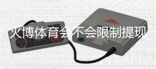 火博体育会不会限制提现?解析详细规定