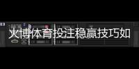 火博体育投注稳赢技巧如何轻松提升胜率？