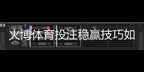 火博体育投注稳赢技巧如何轻松提升胜率？