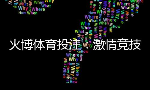 火博体育投注：激情竞技畅享刺激！