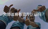 火博体育有官方认证吗？探究真相