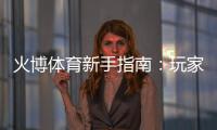 火博体育新手指南：玩家必读
