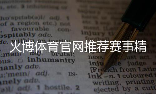 火博体育官网推荐赛事精彩如何选择？