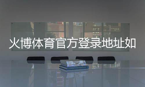 火博体育官方登录地址如何找到?