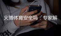 火博体育安全吗：专家解析最新安全措施