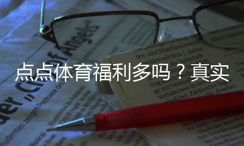 点点体育福利多吗？真实测评：优惠、返水与领取攻略