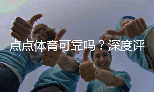 点点体育可靠吗?深度评测与用户口碑全面解析