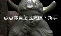 点点体育怎么充值？新手充值步骤、支付方式与安全攻略
