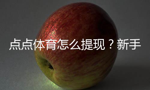 点点体育怎么提现？新手必看提现流程、到账时间与注意事项