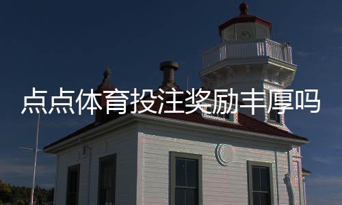 点点体育投注奖励丰厚吗？优惠种类、真实体验与领取攻略