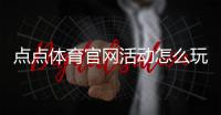 点点体育官网活动怎么玩？最新优惠、参与规则与领取攻略