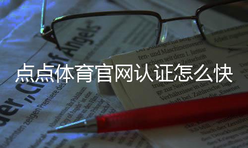 点点体育官网认证怎么快速通过？官方认证流程、所需材料与常见问题详解