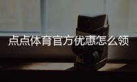 点点体育官方优惠怎么领？最新优惠汇总、领取方法与使用攻略