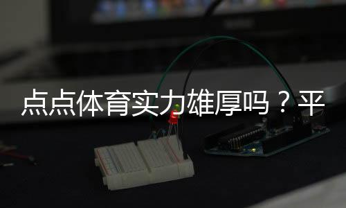 点点体育实力雄厚吗？平台背景、资金实力与用户口碑全面评测