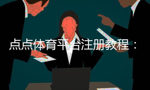 点点体育平台注册教程：新手注册流程、验证方式与常见问题解答