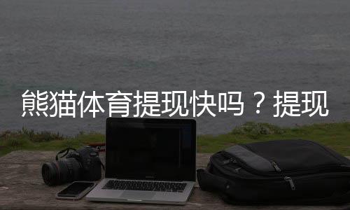 熊猫体育提现快吗?提现到账速度、手续费与真实体验全解析
