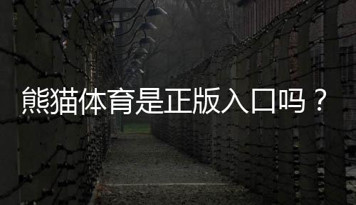 熊猫体育是正版入口吗？官网真伪辨别与安全登录攻略