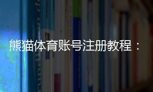 熊猫体育账号注册教程：新手图文步骤、实名认证与常见问题解答