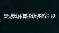 爱游戏体育投诉多吗？投诉原因、处理效率与真实用户评价一文看懂