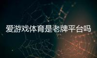 爱游戏体育是老牌平台吗？资质背景、信誉口碑与安全性全面评测
