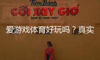 爱游戏体育好玩吗？真实体验评测、玩法介绍与优缺点评析