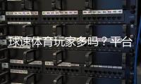 球速体育玩家多吗？平台人气与真实玩家体验解析