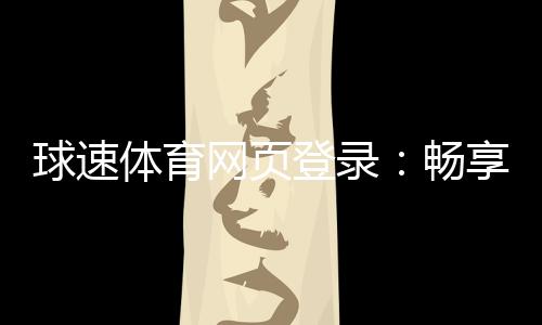 球速体育网页登录：畅享极速投注与精彩赛事体验
