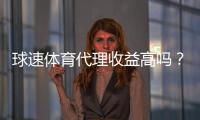 球速体育代理收益高吗?深度解析代理模式与赚钱潜力
