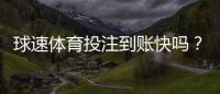球速体育投注到账快吗？实测3分钟极速到账体验分享