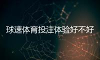 球速体育投注体验好不好？资深玩家亲测真实体验分享