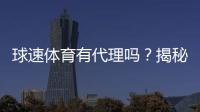 球速体育有代理吗？揭秘平台代理合作内幕与申请流程