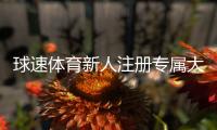 球速体育新人注册专属大礼包：首存福利加赠1888元彩金