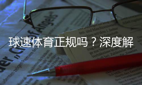 球速体育正规吗？深度解析其平台安全性与用户口碑