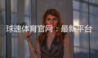 球速体育官网：最新平台更新与优惠活动一览