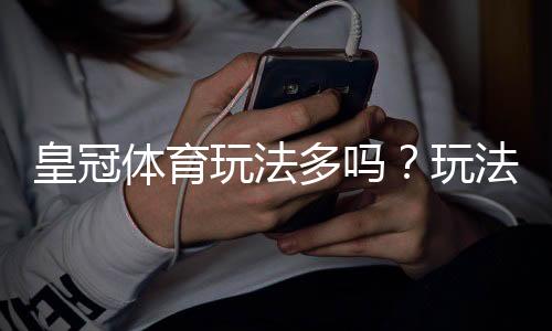 皇冠体育玩法多吗？玩法种类、热门玩法与新手投注攻略