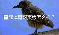 皇冠体育网页版怎么样？真人体验评测、功能介绍与安全性全解析