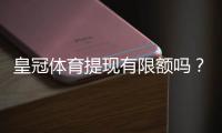 皇冠体育提现有限额吗？最新提现规则、限额与到账时间详解